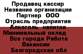 Продавец-кассир › Название организации ­ Партнер, ООО › Отрасль предприятия ­ Алкоголь, напитки › Минимальный оклад ­ 1 - Все города Работа » Вакансии   . Белгородская обл.